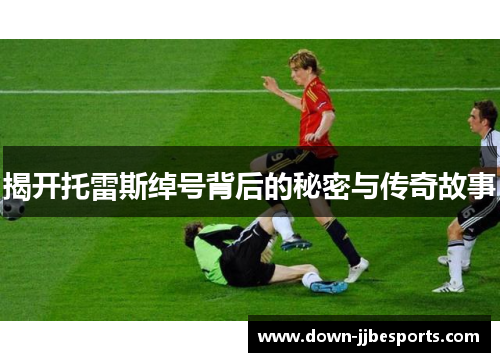 揭开托雷斯绰号背后的秘密与传奇故事 揭开托雷斯绰号背后的秘密与传奇故事