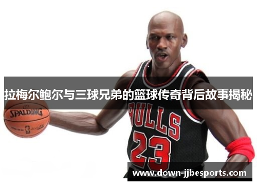 拉梅尔鲍尔与三球兄弟的篮球传奇背后故事揭秘 拉梅尔鲍尔与三球兄弟的篮球传奇背后故事揭秘