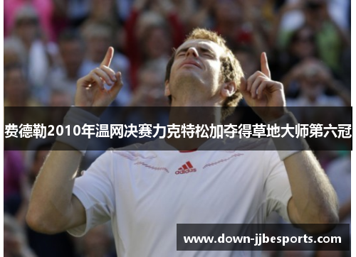 费德勒2010年温网决赛力克特松加夺得草地大师第六冠 费德勒2010年温网决赛力克特松加夺得草地大师第六冠