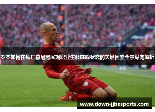 罗本如何在拜仁慕尼黑展现职业生涯巅峰状态的关键因素全景纵向解析