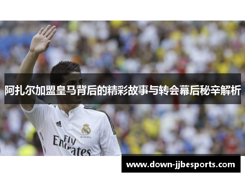 阿扎尔加盟皇马背后的精彩故事与转会幕后秘辛解析
