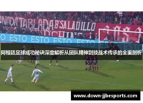 阿根廷足球成功秘诀深度解析从团队精神到技战术传承的全面剖析