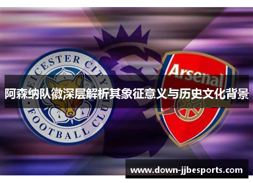 阿森纳队徽深层解析其象征意义与历史文化背景