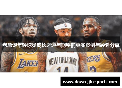 老詹谈年轻球员成长之道与期望的真实案例与经验分享