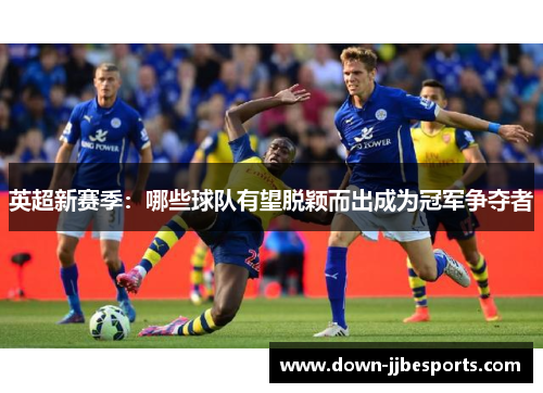 英超新赛季：哪些球队有望脱颖而出成为冠军争夺者