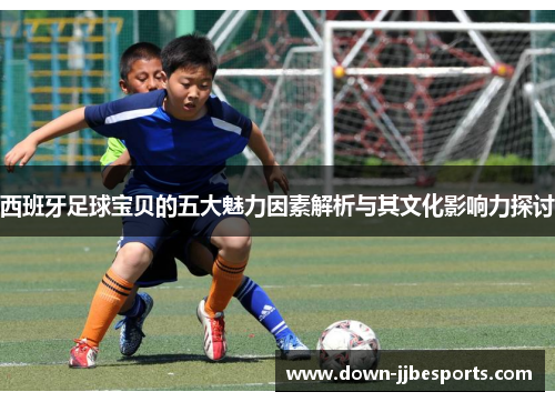 西班牙足球宝贝的五大魅力因素解析与其文化影响力探讨 西班牙足球宝贝的五大魅力因素解析与其文化影响力探讨