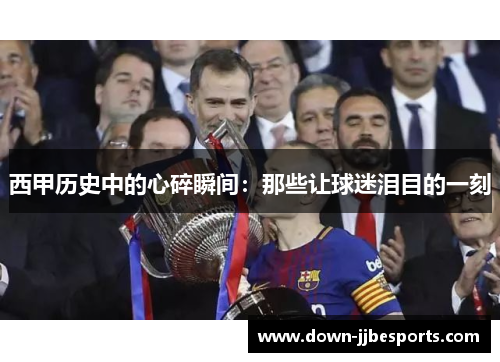 西甲历史中的心碎瞬间:那些让球迷泪目的一刻 西甲历史中的心碎瞬间:那些让球迷泪目的一刻