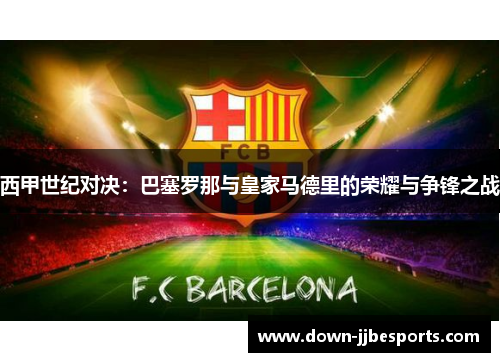 西甲世纪对决:巴塞罗那与皇家马德里的荣耀与争锋之战 西甲世纪对决:巴塞罗那与皇家马德里的荣耀与争锋之战