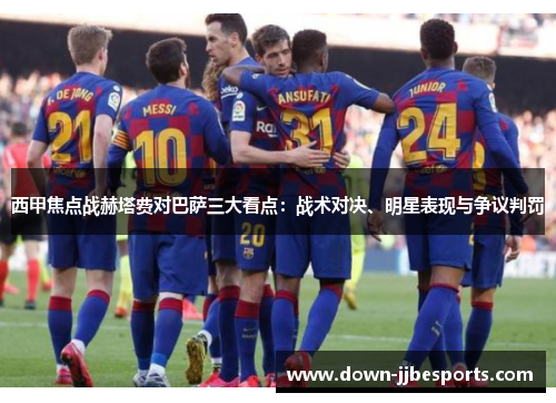 西甲焦点战赫塔费对巴萨三大看点:战术对决、明星表现与争议判罚 西甲焦点战赫塔费对巴萨三大看点:战术对决、明星表现与争议判罚