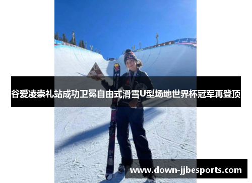 谷爱凌崇礼站成功卫冕自由式滑雪U型场地世界杯冠军再登顶
