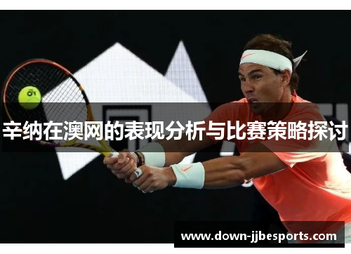 辛纳在澳网的表现分析与比赛策略探讨 辛纳在澳网的表现分析与比赛策略探讨