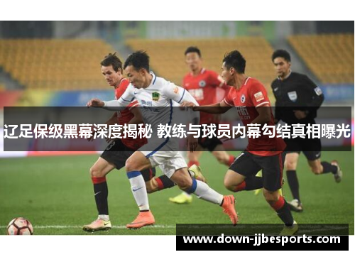 辽足保级黑幕深度揭秘 教练与球员内幕勾结真相曝光 辽足保级黑幕深度揭秘 教练与球员内幕勾结真相曝光
