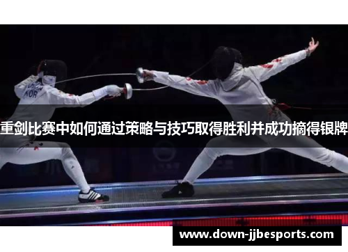 重剑比赛中如何通过策略与技巧取得胜利并成功摘得银牌 重剑比赛中如何通过策略与技巧取得胜利并成功摘得银牌