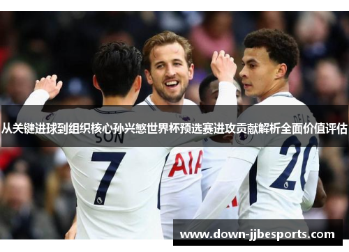 从关键进球到组织核心孙兴慜世界杯预选赛进攻贡献解析全面价值评估