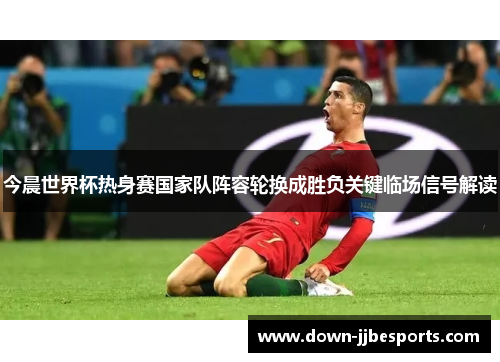 今晨世界杯热身赛国家队阵容轮换成胜负关键临场信号解读