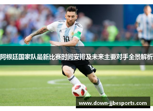 阿根廷国家队最新比赛时间安排及未来主要对手全景解析