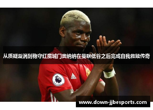 从质疑漩涡到稳守红魔城门奥纳纳在曼联低谷之后完成自我救赎传奇