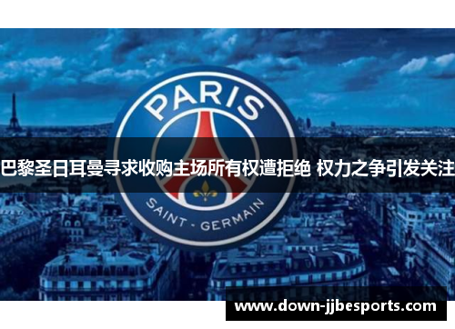 巴黎圣日耳曼寻求收购主场所有权遭拒绝 权力之争引发关注