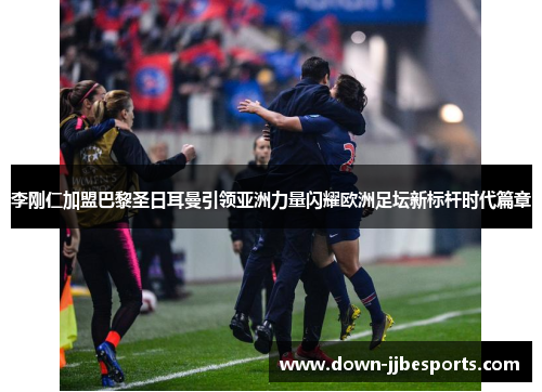 李刚仁加盟巴黎圣日耳曼引领亚洲力量闪耀欧洲足坛新标杆时代篇章