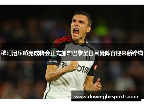 穆阿尼压哨完成转会正式加盟巴黎圣日耳曼阵容迎来新锋线