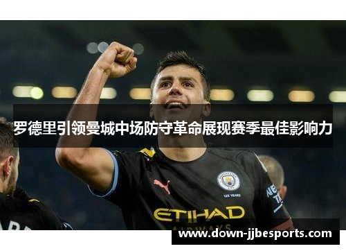 罗德里引领曼城中场防守革命展现赛季最佳影响力