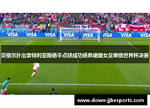贝格尔扑出普特利亚斯绝平点球成功拯救德国女足晋级世界杯决赛