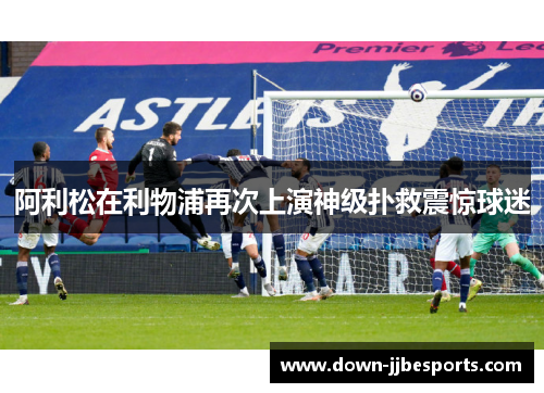 阿利松在利物浦再次上演神级扑救震惊球迷
