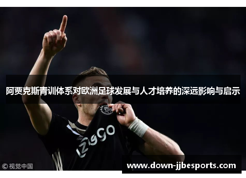 阿贾克斯青训体系对欧洲足球发展与人才培养的深远影响与启示