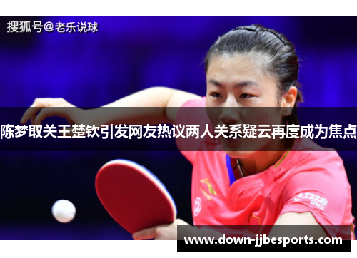 陈梦取关王楚钦引发网友热议两人关系疑云再度成为焦点