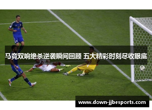 马竞双响绝杀逆袭瞬间回顾 五大精彩时刻尽收眼底