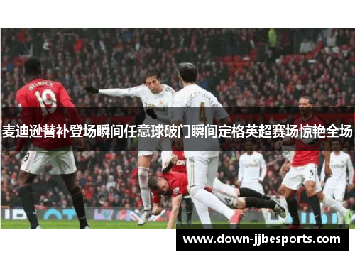 麦迪逊替补登场瞬间任意球破门瞬间定格英超赛场惊艳全场