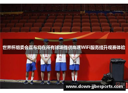 世界杯组委会宣布将在所有球场提供高速WiFi服务提升观赛体验 世界杯组委会宣布将在所有球场提供高速WiFi服务提升观赛体验