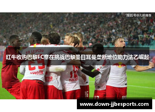 红牛收购巴黎FC意在挑战巴黎圣日耳曼垄断地位助力法乙崛起