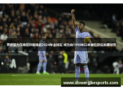 罗德里力压维尼修斯捧起2024年金球奖 成为自1990年以来首位获奖后腰球员 罗德里力压维尼修斯捧起2024年金球奖 成为自1990年以来首位获奖后腰球员