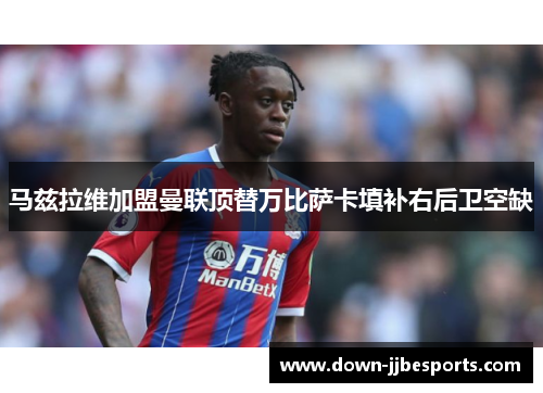 马兹拉维加盟曼联顶替万比萨卡填补右后卫空缺 马兹拉维加盟曼联顶替万比萨卡填补右后卫空缺