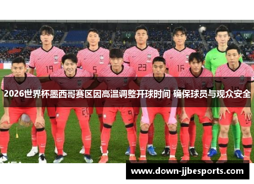 2026世界杯墨西哥赛区因高温调整开球时间 确保球员与观众安全 2026世界杯墨西哥赛区因高温调整开球时间 确保球员与观众安全